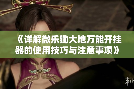 《详解微乐锄大地万能开挂器的使用技巧与注意事项》