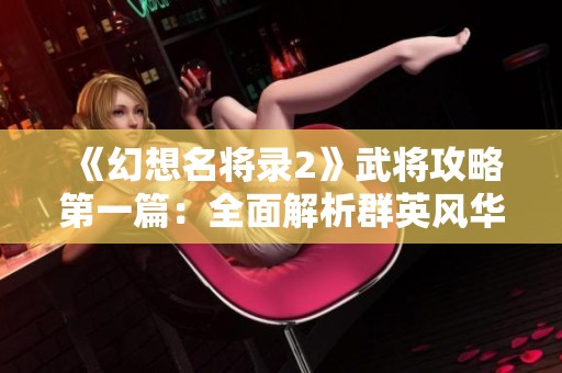 《幻想名将录2》武将攻略第一篇：全面解析群英风华录的入门关键