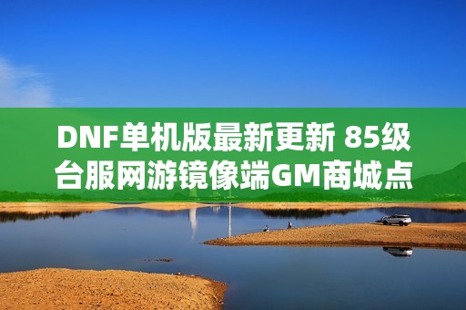 DNF单机版最新更新 85级台服网游镜像端GM商城点卷详解