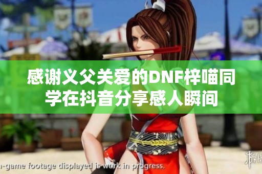 感谢义父关爱的DNF梓喵同学在抖音分享感人瞬间