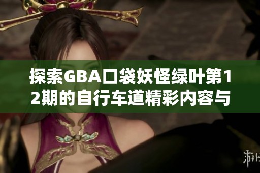 探索GBA口袋妖怪绿叶第12期的自行车道精彩内容与攻略