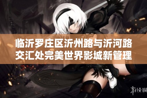 临沂罗庄区沂州路与沂河路交汇处完美世界影城新管理信息
