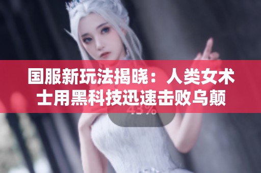国服新玩法揭晓：人类女术士用黑科技迅速击败乌颠