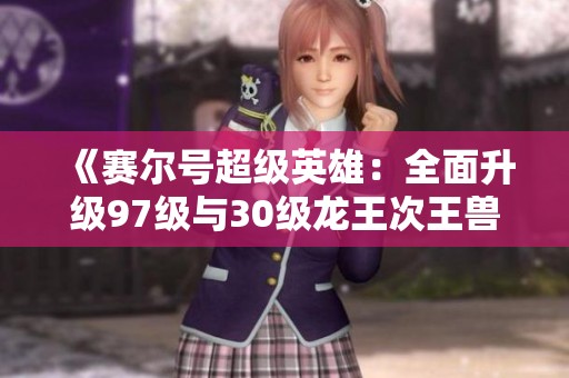 《赛尔号超级英雄：全面升级97级与30级龙王次王兽王攻略》