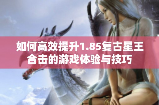 如何高效提升1.85复古星王合击的游戏体验与技巧