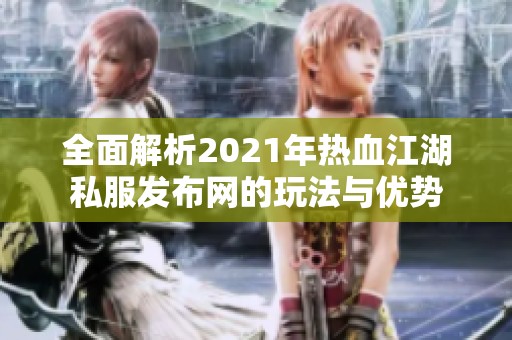全面解析2021年热血江湖私服发布网的玩法与优势