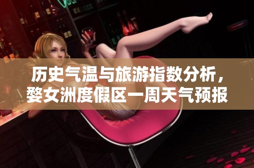 历史气温与旅游指数分析，婺女洲度假区一周天气预报全面解读