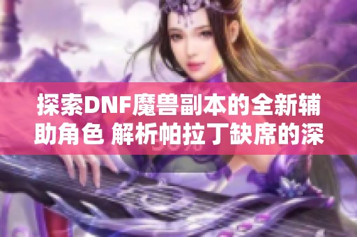 探索DNF魔兽副本的全新辅助角色 解析帕拉丁缺席的深层原因
