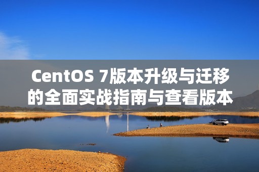 CentOS 7版本升级与迁移的全面实战指南与查看版本方法