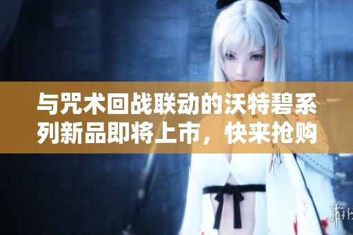 与咒术回战联动的沃特碧系列新品即将上市，快来抢购！