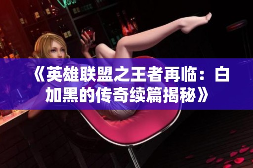 《英雄联盟之王者再临：白加黑的传奇续篇揭秘》