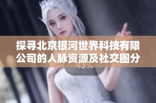 探寻北京银河世界科技有限公司的人脉资源及社交圈分析