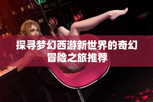 探寻梦幻西游新世界的奇幻冒险之旅推荐
