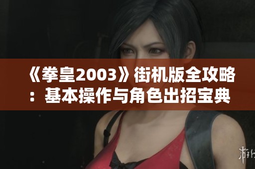 《拳皇2003》街机版全攻略：基本操作与角色出招宝典揭秘