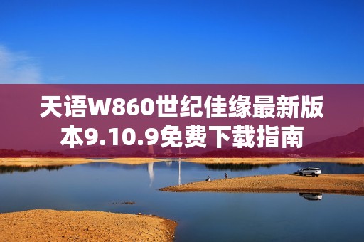 天语W860世纪佳缘最新版本9.10.9免费下载指南