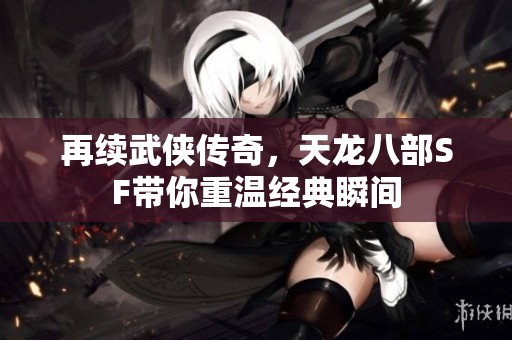 再续武侠传奇，天龙八部SF带你重温经典瞬间