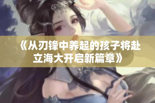 《从刃锋中养起的孩子将赴立海大开启新篇章》