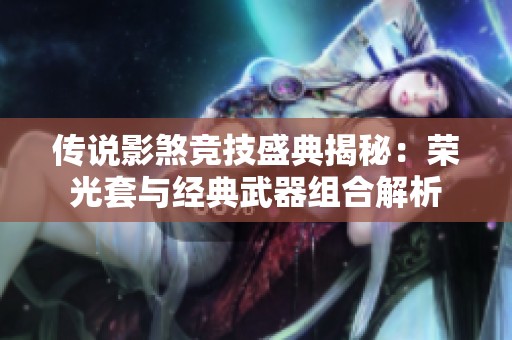 传说影煞竞技盛典揭秘：荣光套与经典武器组合解析