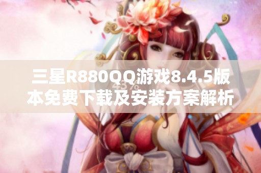 三星R880QQ游戏8.4.5版本免费下载及安装方案解析