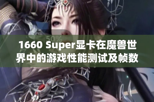 1660 Super显卡在魔兽世界中的游戏性能测试及帧数表现分析