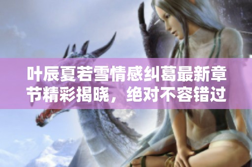 叶辰夏若雪情感纠葛最新章节精彩揭晓，绝对不容错过