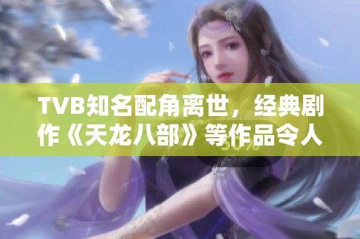 TVB知名配角离世，经典剧作《天龙八部》等作品令人怀念
