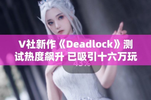 V社新作《Deadlock》测试热度飙升 已吸引十六万玩家参与