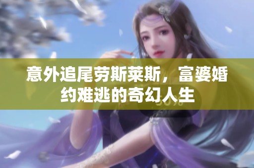 意外追尾劳斯莱斯，富婆婚约难逃的奇幻人生