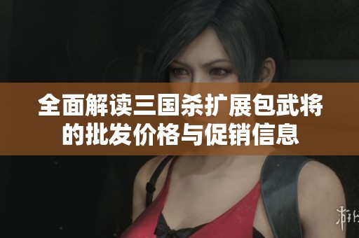全面解读三国杀扩展包武将的批发价格与促销信息