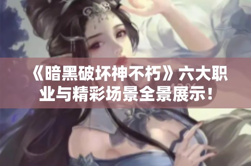 《暗黑破坏神不朽》六大职业与精彩场景全景展示！