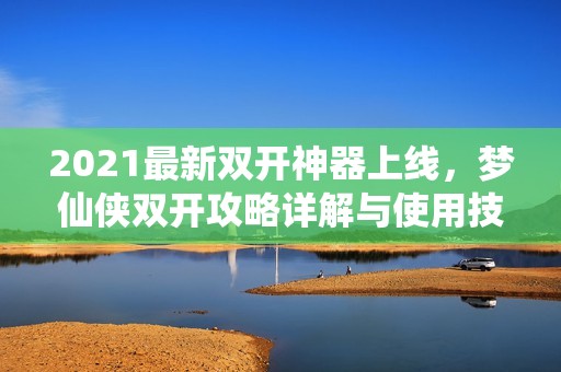 2021最新双开神器上线，梦仙侠双开攻略详解与使用技巧