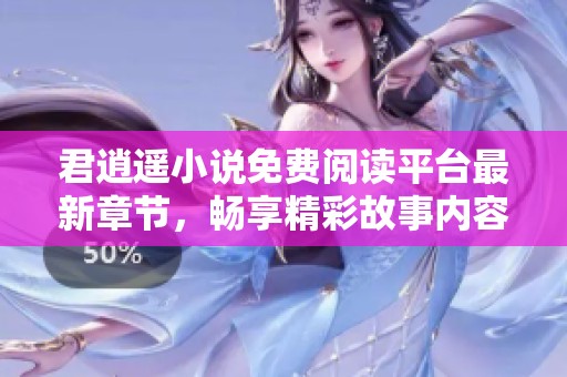 君逍遥小说免费阅读平台最新章节，畅享精彩故事内容