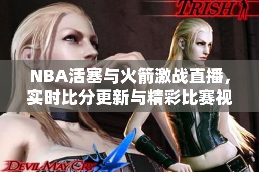 NBA活塞与火箭激战直播，实时比分更新与精彩比赛视频尽在此处！