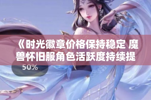 《时光徽章价格保持稳定 魔兽怀旧服角色活跃度持续提升》