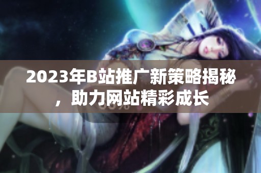 2023年B站推广新策略揭秘，助力网站精彩成长
