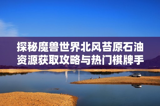 探秘魔兽世界北风苔原石油资源获取攻略与热门棋牌手游推荐