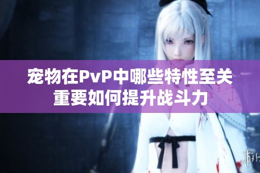 宠物在PvP中哪些特性至关重要如何提升战斗力