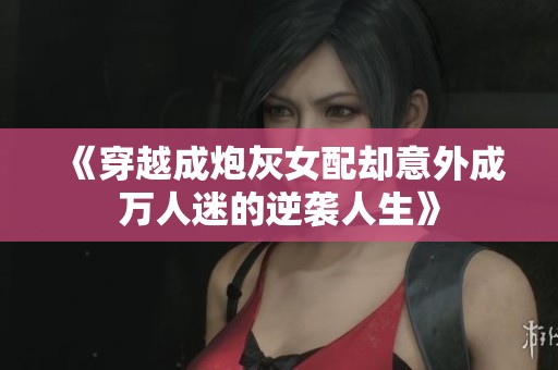 《穿越成炮灰女配却意外成万人迷的逆袭人生》