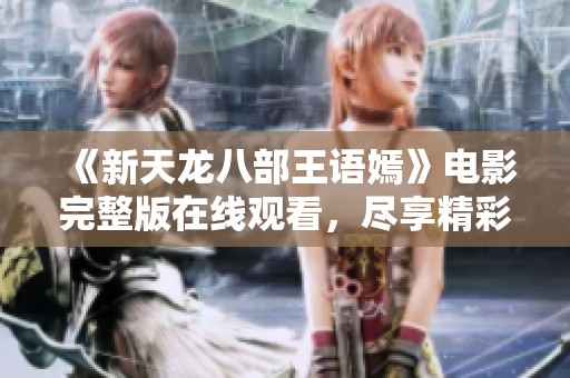 《新天龙八部王语嫣》电影完整版在线观看，尽享精彩剧情与角色魅力