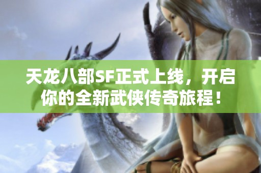 天龙八部SF正式上线，开启你的全新武侠传奇旅程！