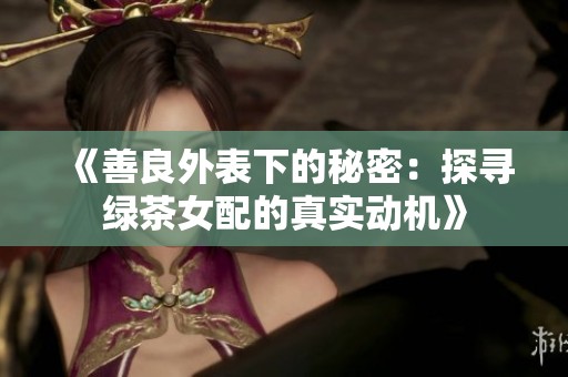 《善良外表下的秘密：探寻绿茶女配的真实动机》