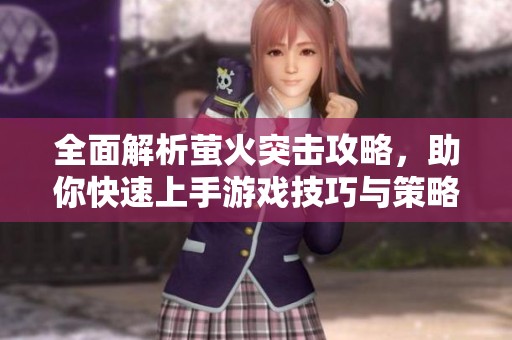 全面解析萤火突击攻略，助你快速上手游戏技巧与策略