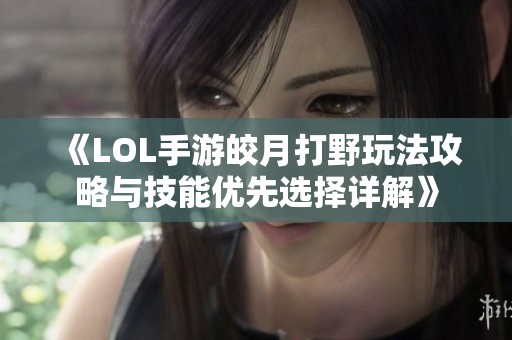 《LOL手游皎月打野玩法攻略与技能优先选择详解》