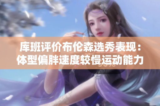 库班评价布伦森选秀表现：体型偏胖速度较慢运动能力欠缺