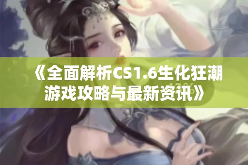 《全面解析CS1.6生化狂潮游戏攻略与最新资讯》