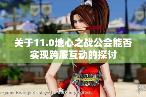 关于11.0地心之战公会能否实现跨服互动的探讨