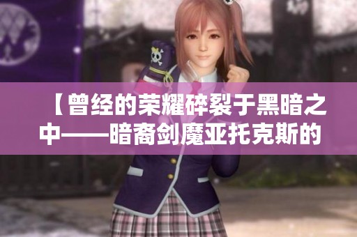 【曾经的荣耀碎裂于黑暗之中——暗裔剑魔亚托克斯的悲歌】