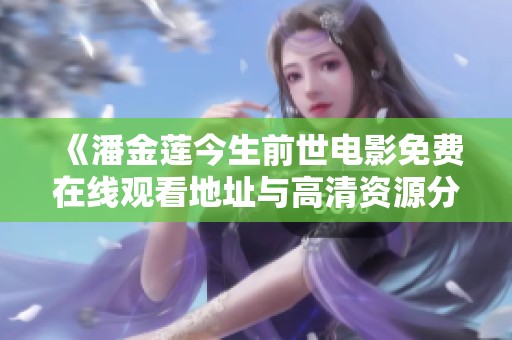 《潘金莲今生前世电影免费在线观看地址与高清资源分享》