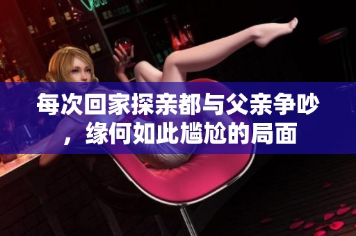每次回家探亲都与父亲争吵，缘何如此尴尬的局面