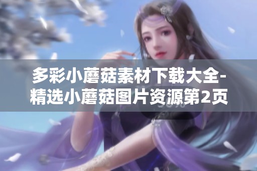 多彩小蘑菇素材下载大全-精选小蘑菇图片资源第2页分享